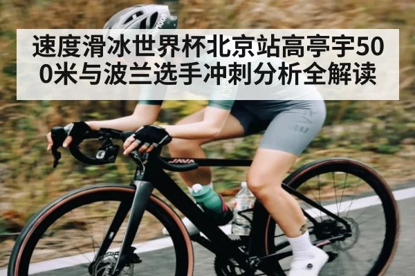 速度滑冰世界杯北京站高亭宇500米与波兰选手冲刺分析全解读