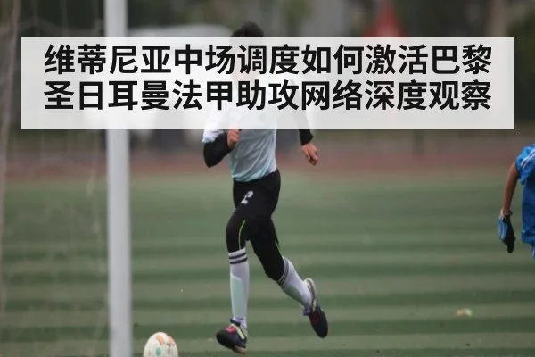 维蒂尼亚中场调度如何激活巴黎圣日耳曼法甲助攻网络深度观察