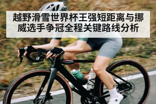 越野滑雪世界杯王强短距离与挪威选手争冠全程关键路线分析