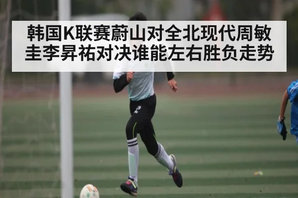 韩国K联赛蔚山对全北现代周敏圭李昇祐对决谁能左右胜负走势