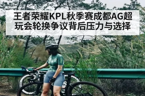 王者荣耀KPL秋季赛成都AG超玩会轮换争议背后压力与选择