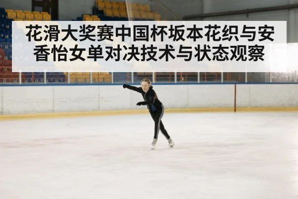 花滑大奖赛中国杯坂本花织与安香怡女单对决技术与状态观察