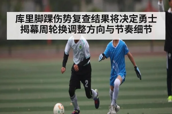 库里脚踝伤势复查结果将决定勇士揭幕周轮换调整方向与节奏细节