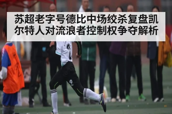 苏超老字号德比中场绞杀复盘凯尔特人对流浪者控制权争夺解析