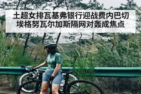 土超女排瓦基弗银行迎战费内巴切埃格努瓦尔加斯隔网对轰成焦点
