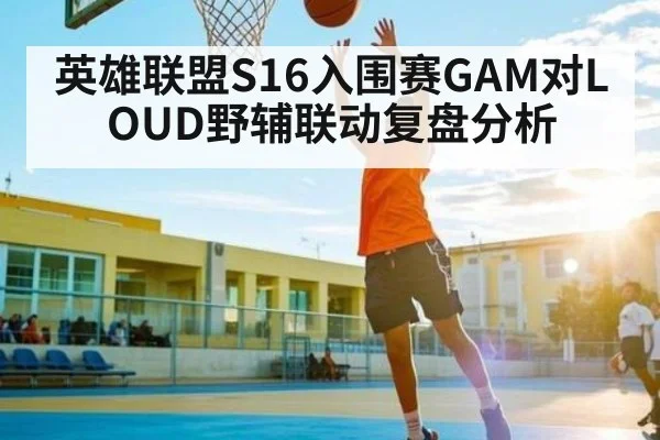 英雄联盟S16入围赛GAM对LOUD野辅联动复盘分析